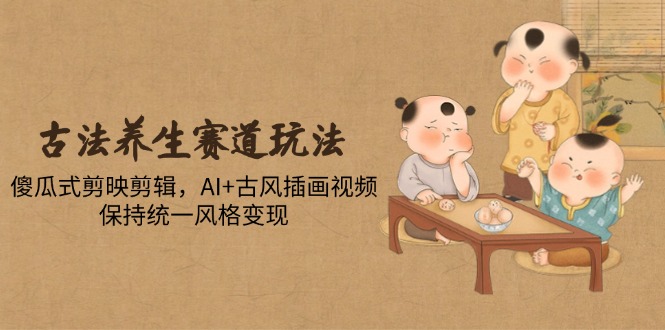 古法养生赛道玩法，傻瓜式剪映剪辑，AI+古风插画视频，保持统一风格变现-翻身站