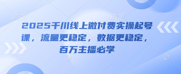 2025千川线上微付费实操起号课，流量更稳定，数据更稳定，百万主播必学-翻身站