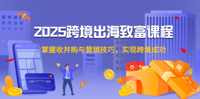 2025跨境出海致富课程，掌握收并购与营销技巧，实现跨境成功-翻身站