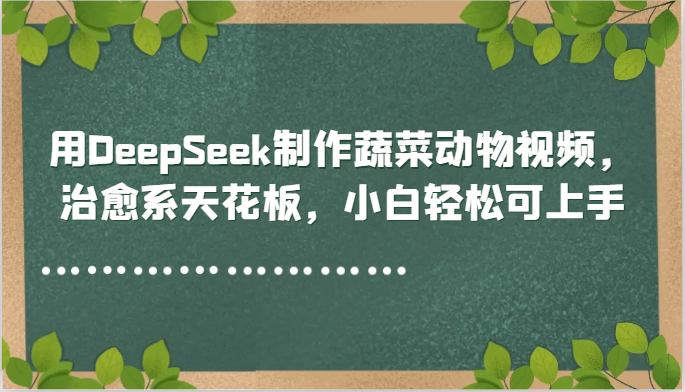用DeepSeek制作蔬菜动物视频，治愈系天花板，小白轻松可上手-翻身站