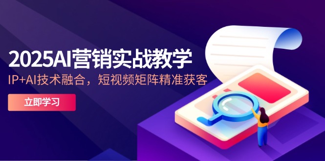 2025AI营销实战教学-5月，IP+AI技术融合，短视频矩阵精准获客-翻身站