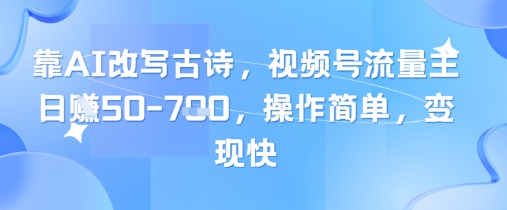 靠AI改写古诗，视频号流量主日入几张，操作简单，变现快-翻身站