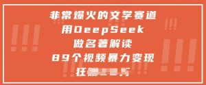 非常爆火的文学赛道，用deepseek做名著解读 ，89个视频暴力变现1w+-翻身站