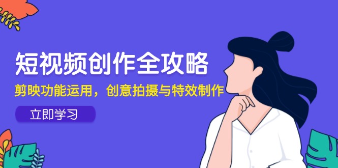 短视频创作全攻略，剪映功能运用，创意拍摄与特效制作-翻身站