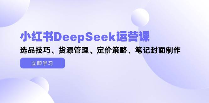 图片[1]-小红书DeepSeek运营课，选品技巧、货源管理、定价策略、笔记封面制作-翻身站