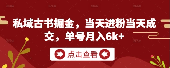 私域古书掘金，当天进粉当天成交，单号月入6k+-翻身站