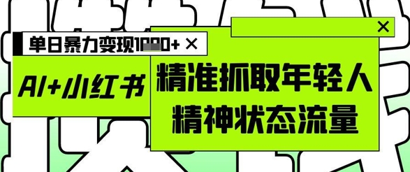 AI+小红书图文，精准抓取年轻人精神状态流量，单日暴力变现多张-翻身站