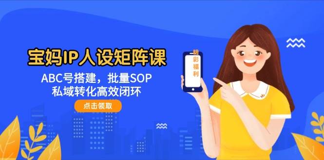 宝妈IP人设矩阵课：ABC号搭建，批量SOP，私域转化高效闭环-翻身站
