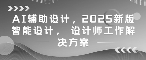 AI辅助设计，2025新版智能设计， 设计师工作解决方案-翻身站