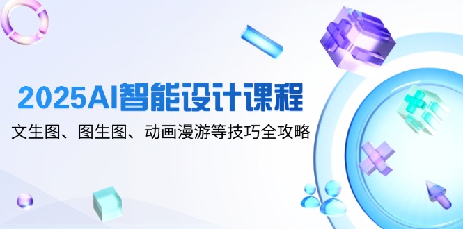 2025AI智能设计课程，文生图、图生图、动画漫游等技巧全攻略-翻身站