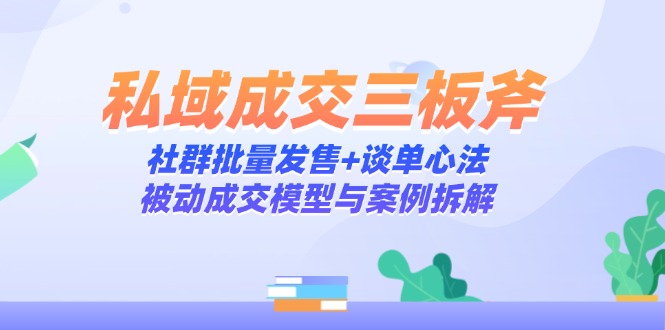 私域成交三板斧：社群批量发售+谈单心法，被动成交模型与案例拆解-翻身站