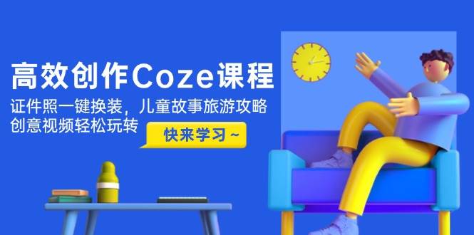 图片[1]-高效创作Coze课程，证件照一键换装，儿童故事旅游攻略，创意视频轻松玩转-翻身站