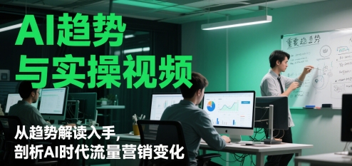 AI趋势与实操视频，从趋势解读入手，剖析AI时代流量营销变化-翻身站