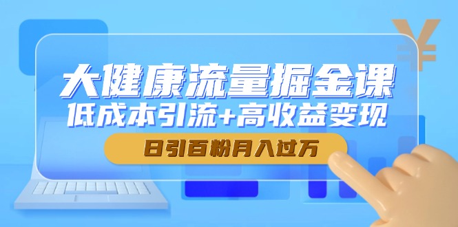 大健康流量掘金课，低成本引流+高收益变现，日引百粉月入过万-翻身站