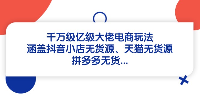 千万级亿级大佬电商玩法：涵盖抖音小店无货源、天猫无货源、拼多多无货…-翻身站