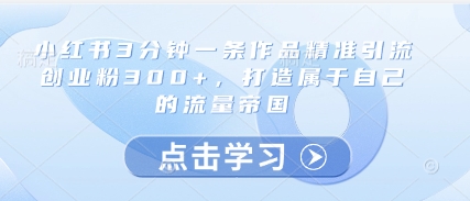 小红书3分钟一条作品精准引流创业粉300+，打造属于自己的流量帝国-翻身站