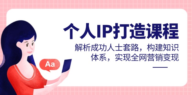 个人IP打造课程，解析成功人士套路，构建知识体系，实现全网营销变现-翻身站