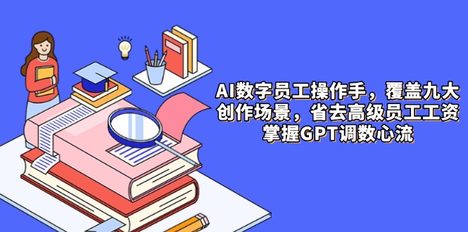 AI数字员工操作手，9大场景内容创作，省去高级员工工资，掌握GPT调数心流-翻身站