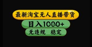 最新淘宝无人直播带货独家技术，日入1k+，无违规无封号，操作简单，长期稳定【揭秘】-翻身站