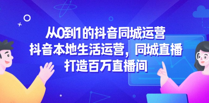 从0到1的抖音同城运营，抖音本地生活运营，同城直播，打造百万直播间-翻身站