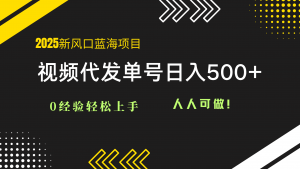 2025视频代发蓝海项目：0经验轻松上手，单号日入500+，人人可做！-翻身站
