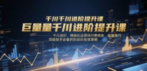 巨量千川进阶提升课，千川进阶、精细化运营纯付费商家、投放技巧、顶级投手必备的阶段性投放策略-翻身站