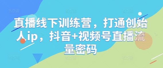直播线下训练营，打通创始人ip，抖音+视频号直播流量密码-翻身站