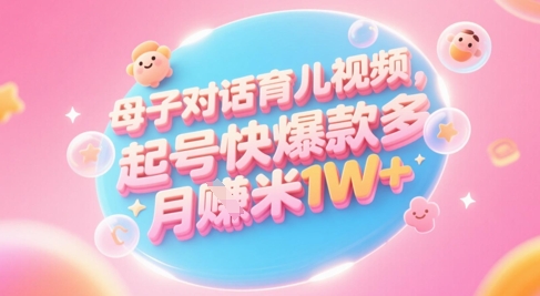 AI生成母子对话育儿类视频，起号快爆款多，小白宝妈轻松学，多渠道变现，月入1W+-翻身站