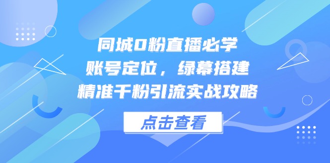 同城0粉直播必学，账号定位，绿幕搭建，精准千粉引流实战攻略-翻身站