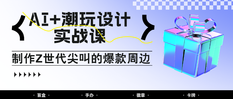 AI+潮玩设计实战课：手把手教你制作Z世代尖叫的爆款周边，自媒体人必学印钞术！-翻身站