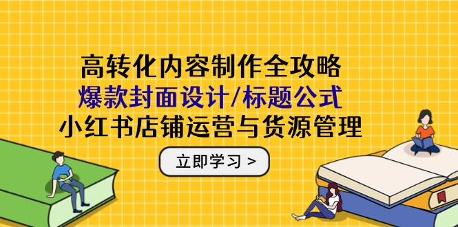 高转化内容制作全攻略：爆款封面设计/标题公式，小红书店铺运营与货源管理-翻身站