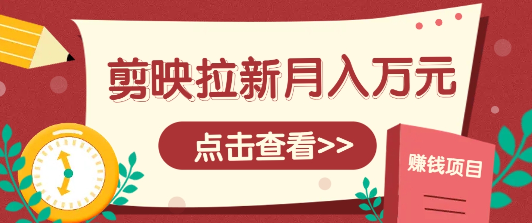 剪映拉新推广项目，5个粉丝就能操作，月入1w+超详细攻略！【附入口】-翻身站