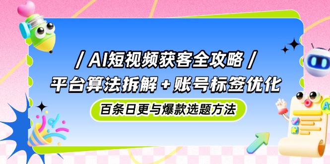 AI短视频获客全攻略：平台算法拆解+账号标签优化，百条日更与爆款选题方法-翻身站