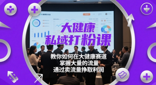 大健康私域打粉课，​教你如何在大健康赛道，掌握大量的流量，通过卖流量挣取利润-翻身站