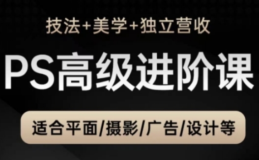 PS高级后期进阶课(技法+美学+独立营收)，适合平面摄影广告设计等-翻身站