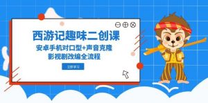 西游记趣味二创课，安卓手机对口型+声音克隆，影视剧改编全流程-翻身站