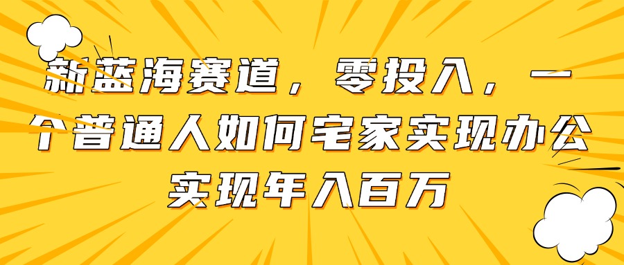 新蓝海赛道，零投入，一个普通人如何宅家办公实现年入百万-翻身站