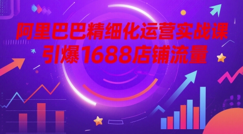 阿里巴巴精细化运营实战课，引爆1688店铺流量-翻身站