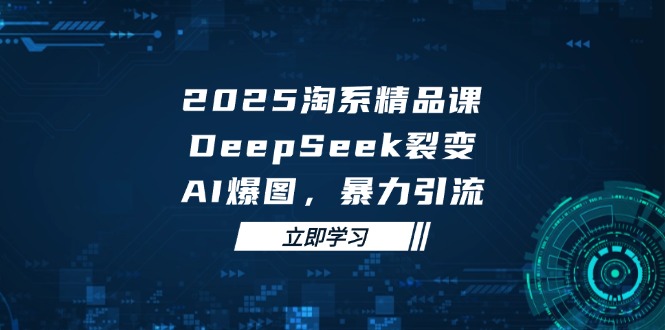 2025 淘系精品课，DeepSeek 裂变，AI 爆图，暴力引流-翻身站
