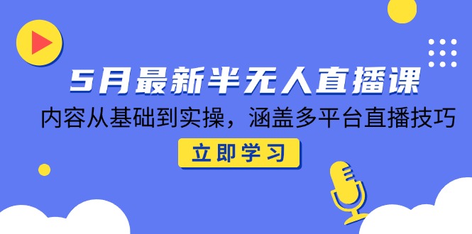 5月最新半无人直播课，内容从基础到实操，涵盖多平台直播技巧-翻身站