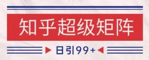 知乎超级矩阵玩法引流高质量精准粉SEO覆盖，日变现1k+【揭秘】-翻身站