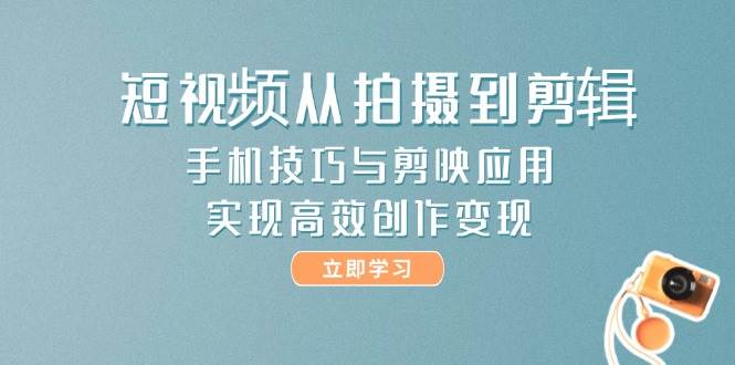 短视频从拍摄到剪辑，手机技巧与剪映应用，实现高效创作变现-翻身站