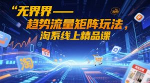 无界-趋势流量矩阵玩法，淘系线上精品课-翻身站