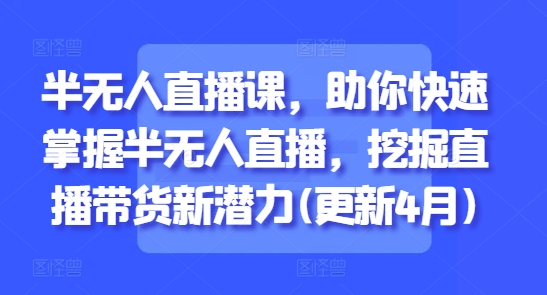 半无人直播课，助你快速掌握半无人直播，挖掘直播带货新潜力(更新4月)-翻身站