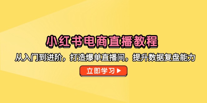 小红书电商直播教程，从入门到进阶，打造爆单直播间，提升数据复盘能力-翻身站