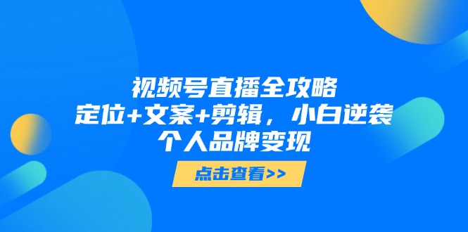 视频号直播全攻略，定位+文案+剪辑，小白逆袭个人品牌变现-翻身站