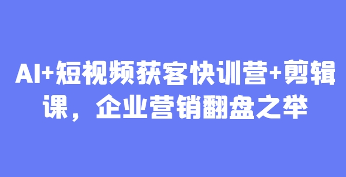 AI+短视频获客快训营+剪辑课，企业营销翻盘之举-翻身站