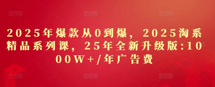 2025年爆款从0到爆，2025淘系精品系列课，25年全新升级版：1000W+1年广告费-翻身站