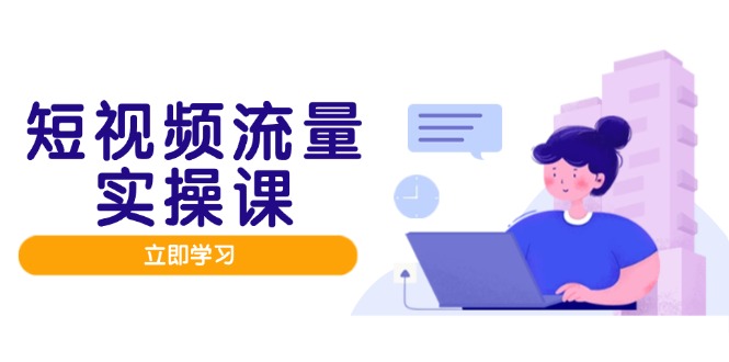 短视频流量实战班，人设打造内容优化，矩阵投放管控有序，助力流量变现路-翻身站