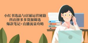 小红书选品与店铺运营秘籍，抖店拼多多货源筛选，爆款笔记+直播流量攻略-翻身站
